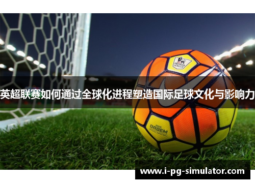 英超联赛如何通过全球化进程塑造国际足球文化与影响力 英超联赛如何通过全球化进程塑造国际足球文化与影响力
