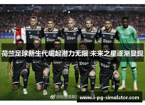 荷兰足球新生代崛起潜力无限 未来之星逐渐显现 荷兰足球新生代崛起潜力无限 未来之星逐渐显现