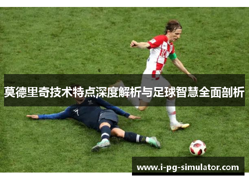 莫德里奇技术特点深度解析与足球智慧全面剖析
