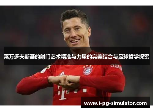 莱万多夫斯基的射门艺术精准与力量的完美结合与足球哲学探索 莱万多夫斯基的射门艺术精准与力量的完美结合与足球哲学探索