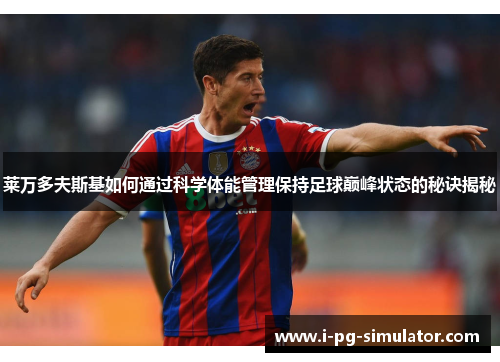 莱万多夫斯基如何通过科学体能管理保持足球巅峰状态的秘诀揭秘 莱万多夫斯基如何通过科学体能管理保持足球巅峰状态的秘诀揭秘