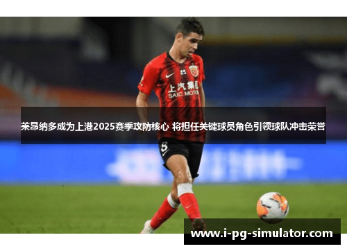 莱昂纳多成为上港2025赛季攻防核心 将担任关键球员角色引领球队冲击荣誉 莱昂纳多成为上港2025赛季攻防核心 将担任关键球员角色引领球队冲击荣誉