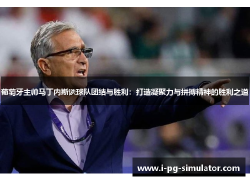 葡萄牙主帅马丁内斯谈球队团结与胜利：打造凝聚力与拼搏精神的胜利之道