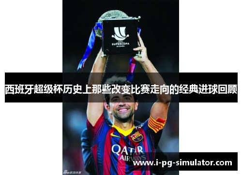 西班牙超级杯历史上那些改变比赛走向的经典进球回顾 西班牙超级杯历史上那些改变比赛走向的经典进球回顾
