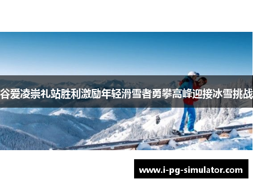 谷爱凌崇礼站胜利激励年轻滑雪者勇攀高峰迎接冰雪挑战 谷爱凌崇礼站胜利激励年轻滑雪者勇攀高峰迎接冰雪挑战
