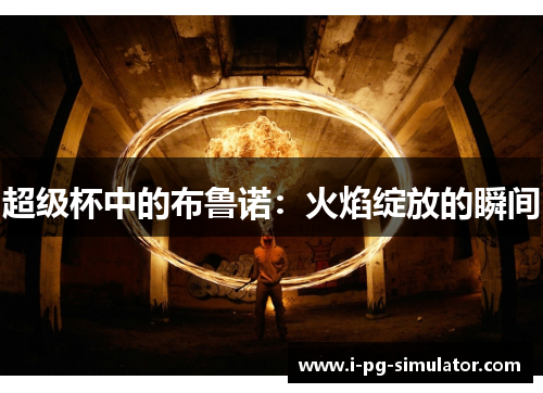 超级杯中的布鲁诺:火焰绽放的瞬间 超级杯中的布鲁诺:火焰绽放的瞬间