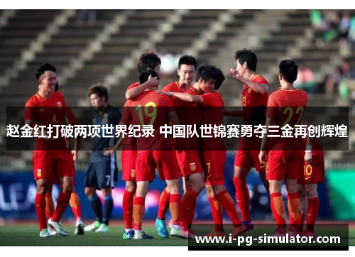 赵金红打破两项世界纪录 中国队世锦赛勇夺三金再创辉煌 赵金红打破两项世界纪录 中国队世锦赛勇夺三金再创辉煌