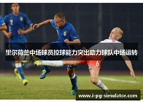 里尔荷兰中场球员控球能力突出助力球队中场运转 里尔荷兰中场球员控球能力突出助力球队中场运转