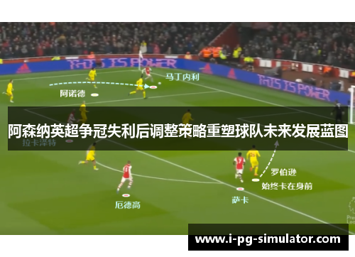 阿森纳英超争冠失利后调整策略重塑球队未来发展蓝图 阿森纳英超争冠失利后调整策略重塑球队未来发展蓝图