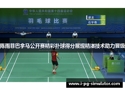 陈雨菲巴拿马公开赛精彩扑球得分展现精湛技术助力晋级 陈雨菲巴拿马公开赛精彩扑球得分展现精湛技术助力晋级