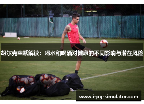 胡尔克幽默解读:喝水和喝酒对健康的不同影响与潜在风险 胡尔克幽默解读:喝水和喝酒对健康的不同影响与潜在风险