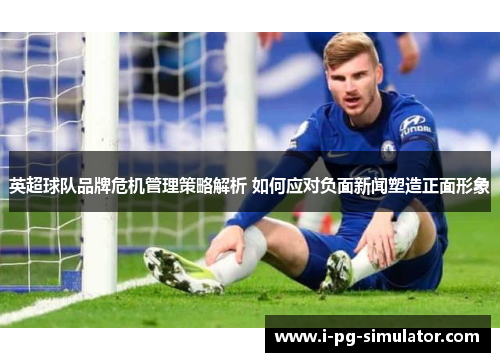 英超球队品牌危机管理策略解析 如何应对负面新闻塑造正面形象 英超球队品牌危机管理策略解析 如何应对负面新闻塑造正面形象
