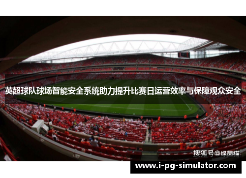 英超球队球场智能安全系统助力提升比赛日运营效率与保障观众安全 英超球队球场智能安全系统助力提升比赛日运营效率与保障观众安全