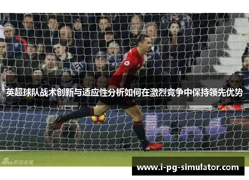 英超球队战术创新与适应性分析如何在激烈竞争中保持领先优势 英超球队战术创新与适应性分析如何在激烈竞争中保持领先优势
