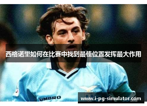 西格诺里如何在比赛中找到最佳位置发挥最大作用 西格诺里如何在比赛中找到最佳位置发挥最大作用