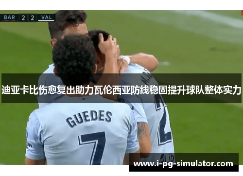 迪亚卡比伤愈复出助力瓦伦西亚防线稳固提升球队整体实力