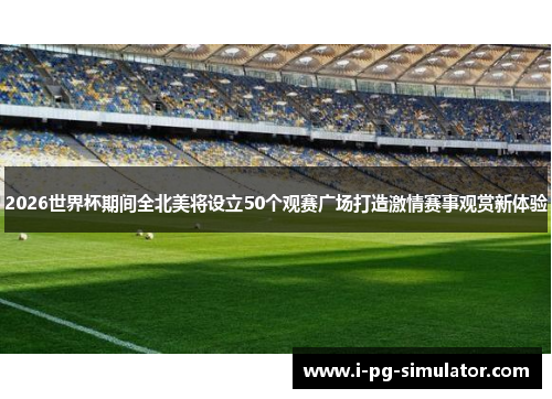 2026世界杯期间全北美将设立50个观赛广场打造激情赛事观赏新体验