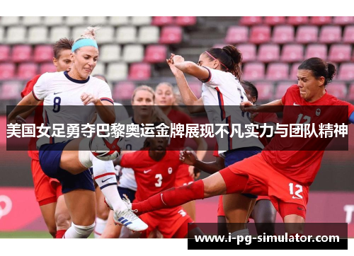 美国女足勇夺巴黎奥运金牌展现不凡实力与团队精神