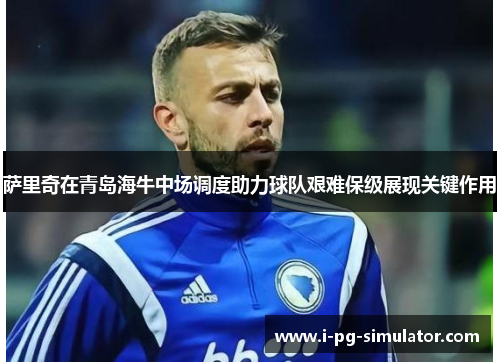 萨里奇在青岛海牛中场调度助力球队艰难保级展现关键作用