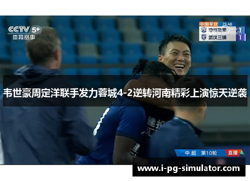 韦世豪周定洋联手发力蓉城4-2逆转河南精彩上演惊天逆袭