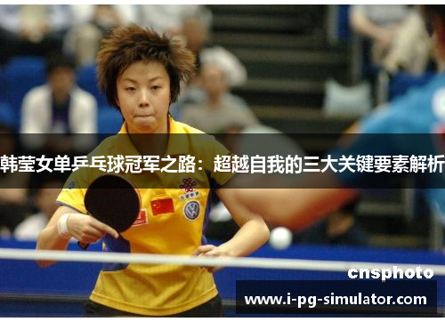 韩莹女单乒乓球冠军之路：超越自我的三大关键要素解析