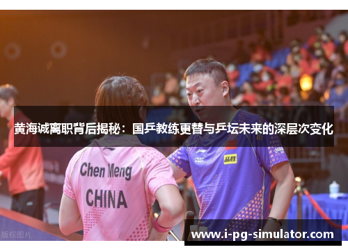 黄海诚离职背后揭秘：国乒教练更替与乒坛未来的深层次变化