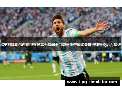 C罗对阵切尔西德甲赛场高光瞬间全回顾与传奇解读关键进球与统治力解析