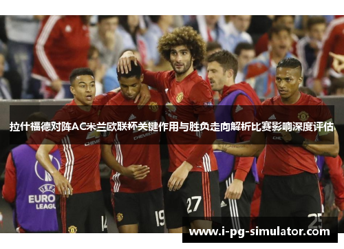 拉什福德对阵AC米兰欧联杯关键作用与胜负走向解析比赛影响深度评估