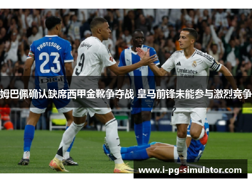 姆巴佩确认缺席西甲金靴争夺战 皇马前锋未能参与激烈竞争