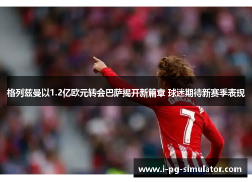 格列兹曼以1.2亿欧元转会巴萨揭开新篇章 球迷期待新赛季表现