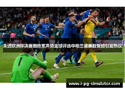 未进欧洲杯决赛圈拖累声势金球评选中哈兰德票数受损引发热议