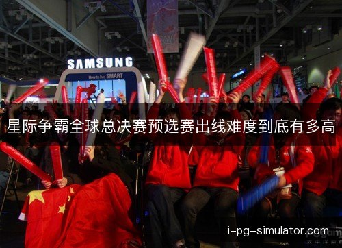 星际争霸全球总决赛预选赛出线难度到底有多高